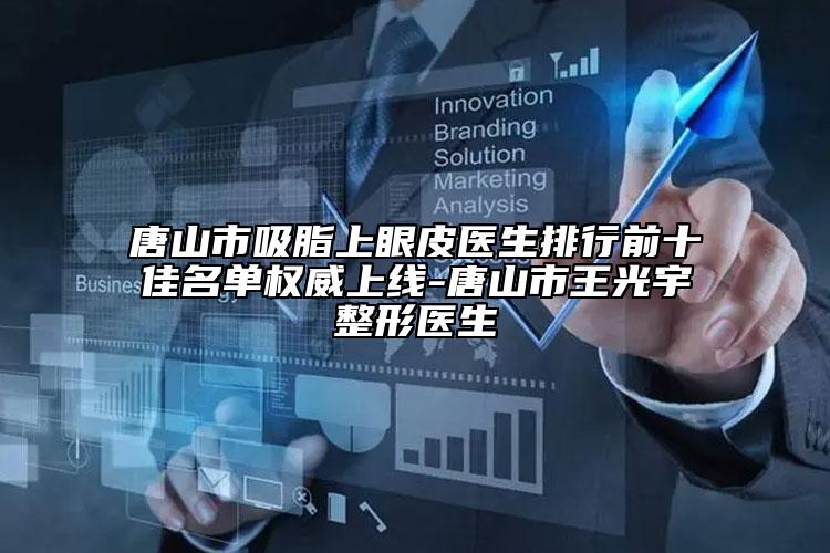 唐山市吸脂上眼皮医生排行前十佳名单权威上线-唐山市王光宇整形医生