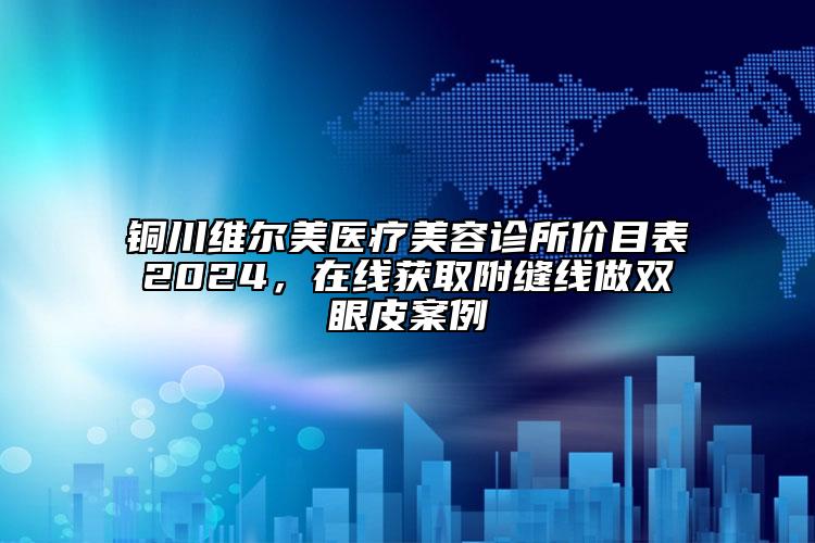 铜川维尔美医疗美容诊所价目表2024，在线获取附缝线做双眼皮案例