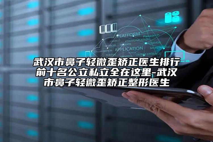 武汉市鼻子轻微歪矫正医生排行前十名公立私立全在这里-武汉市鼻子轻微歪矫正整形医生
