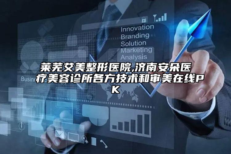 莱芜艾美整形医院,济南安朵医疗美容诊所各方技术和审美在线PK
