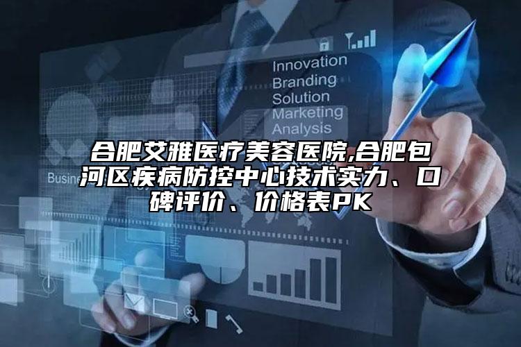 合肥艾雅医疗美容医院,合肥包河区疾病防控中心技术实力、口碑评价、价格表PK