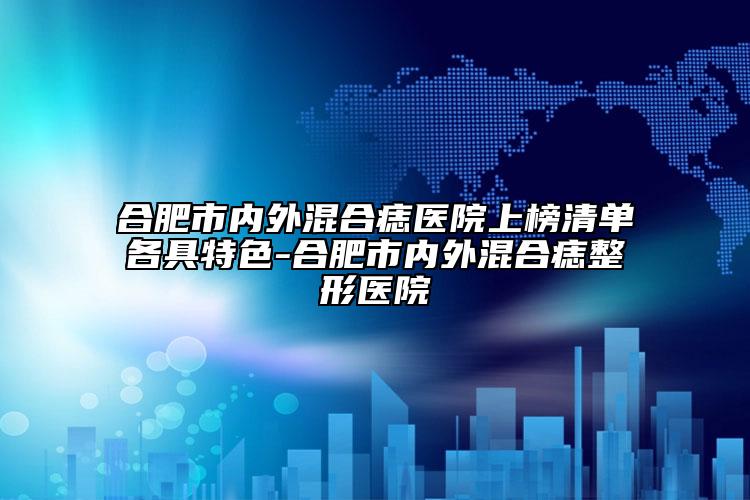 合肥市内外混合痣医院上榜清单各具特色-合肥市内外混合痣整形医院