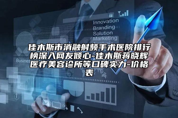 佳木斯市消融射频手术医院排行榜深入网友倾心-佳木斯蒋晓辉医疗美容诊所等口碑实力-价格表