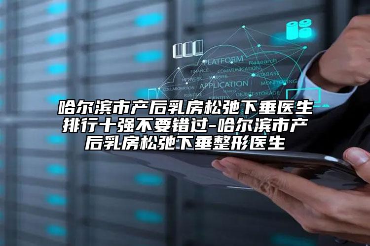 哈尔滨市产后乳房松弛下垂医生排行十强不要错过-哈尔滨市产后乳房松弛下垂整形医生