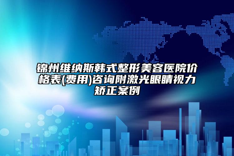 锦州维纳斯韩式整形美容医院价格表(费用)咨询附激光眼睛视力矫正案例