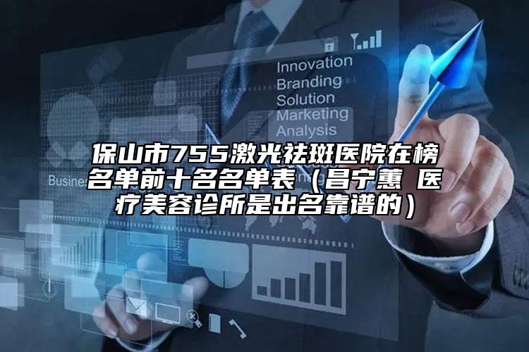 保山市755激光祛斑医院在榜名单前十名名单表（昌宁蕙媄医疗美容诊所是出名靠谱的）