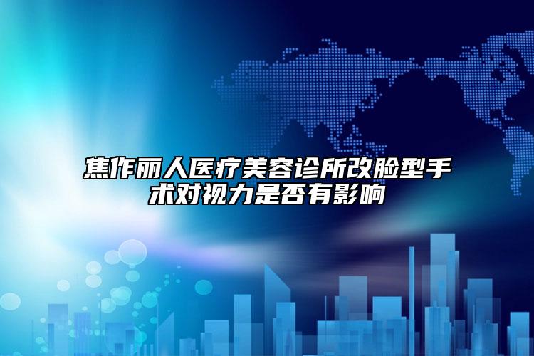 焦作丽人医疗美容诊所改脸型手术对视力是否有影响