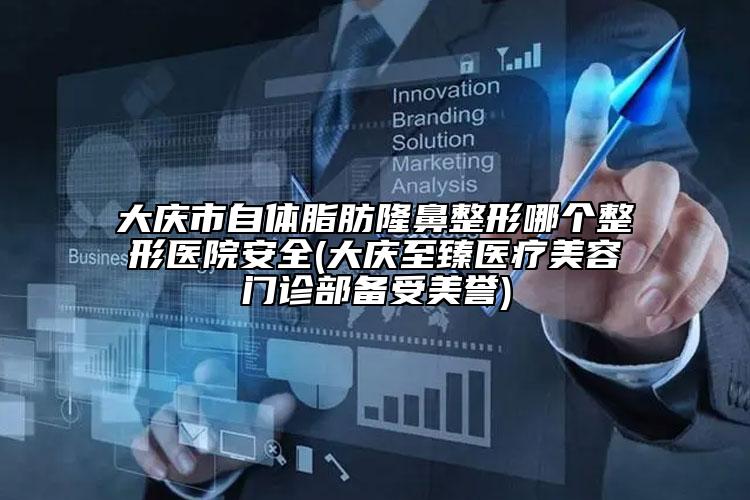 大庆市自体脂肪隆鼻整形哪个整形医院安全(大庆至臻医疗美容门诊部备受美誉)