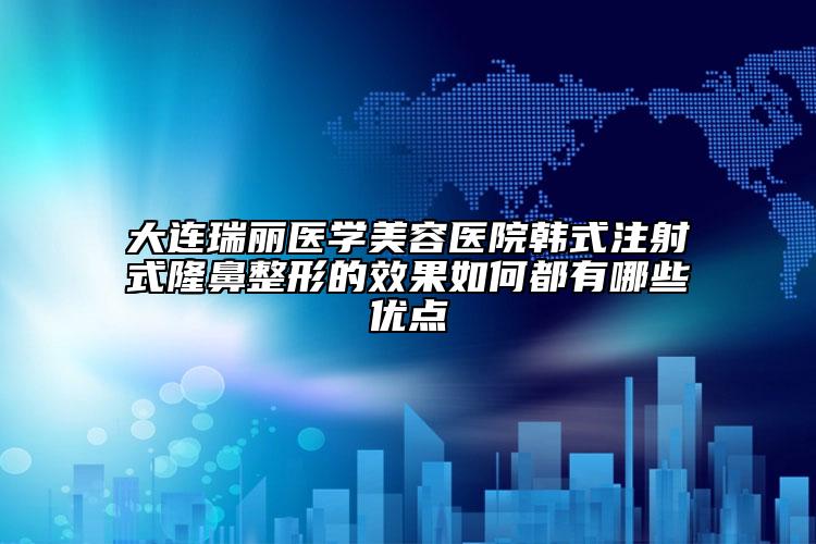 大连瑞丽医学美容医院韩式注射式隆鼻整形的效果如何都有哪些优点
