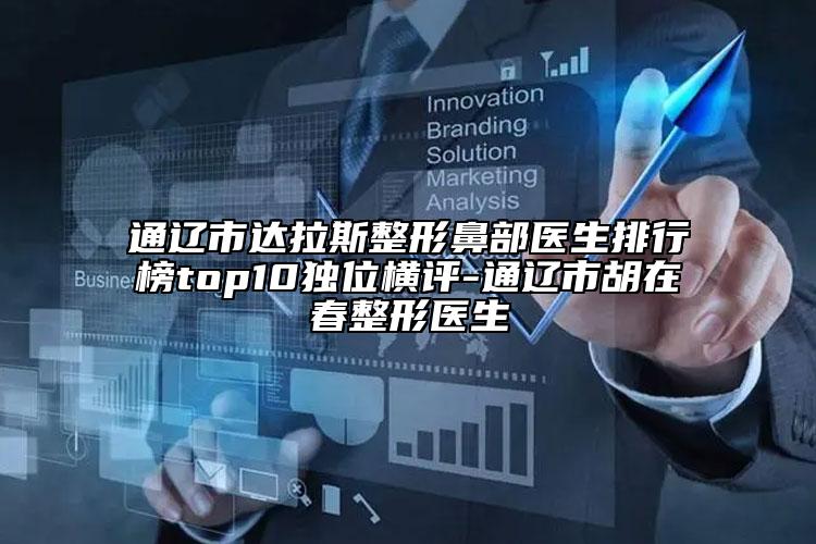 通辽市达拉斯整形鼻部医生排行榜top10独位横评-通辽市胡在春整形医生