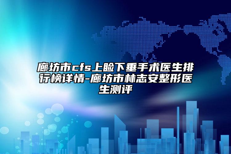 廊坊市cfs上睑下垂手术医生排行榜详情-廊坊市林志安整形医生测评