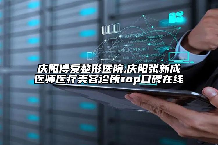 庆阳博爱整形医院,庆阳张新成医师医疗美容诊所top口碑在线