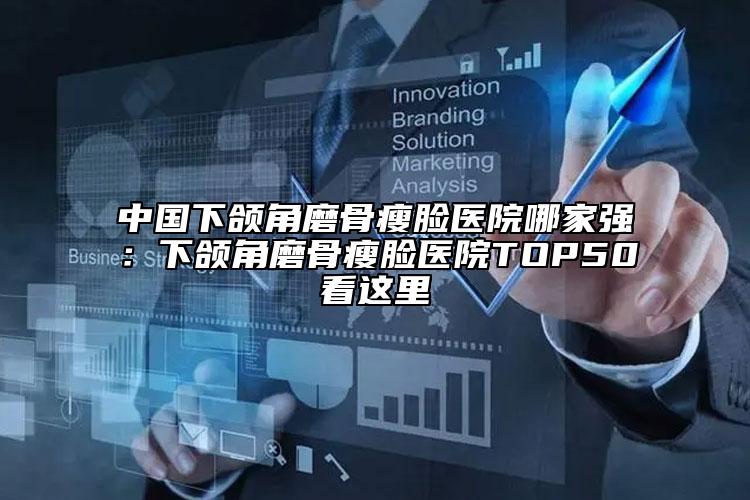 中国下颌角磨骨瘦脸医院哪家强：下颌角磨骨瘦脸医院TOP50看这里