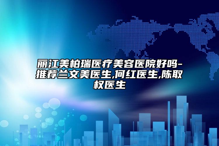丽江美柏瑞医疗美容医院好吗-推荐兰文美医生,何红医生,陈取权医生
