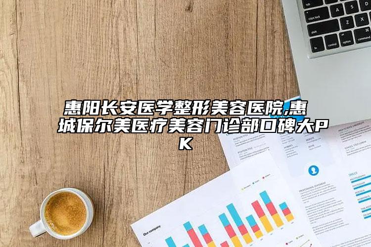 惠阳长安医学整形美容医院,惠城保尔美医疗美容门诊部口碑大PK