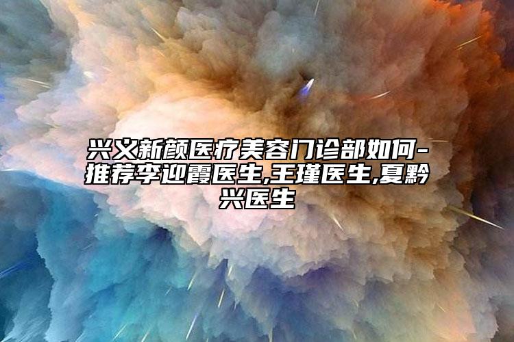 兴义新颜医疗美容门诊部如何-推荐李迎霞医生,王瑾医生,夏黔兴医生