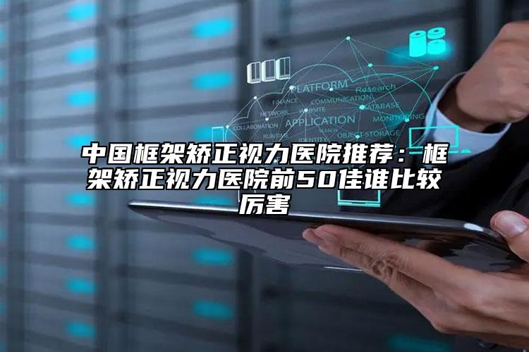 中国框架矫正视力医院推荐：框架矫正视力医院前50佳谁比较厉害