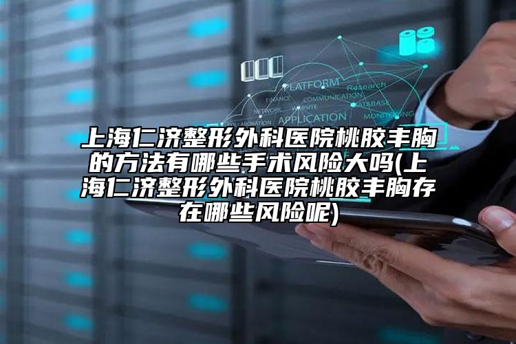上海仁济整形外科医院桃胶丰胸的方法有哪些手术风险大吗(上海仁济整形外科医院桃胶丰胸存在哪些风险呢)