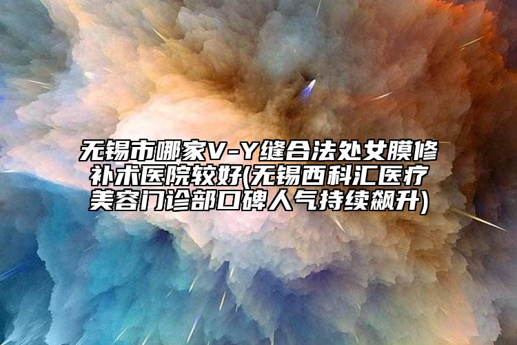 无锡市哪家V-Y缝合法处女膜修补术医院较好(无锡西科汇医疗美容门诊部口碑人气持续飙升)
