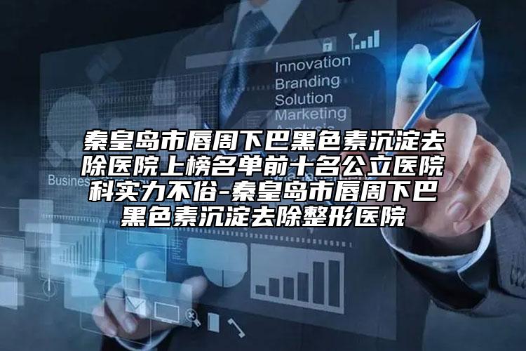 秦皇岛市唇周下巴黑色素沉淀去除医院上榜名单前十名公立医院科实力不俗-秦皇岛市唇周下巴黑色素沉淀去除整形医院