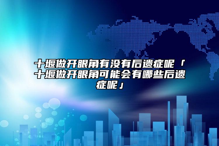 十堰做开眼角有没有后遗症呢「十堰做开眼角可能会有哪些后遗症呢」