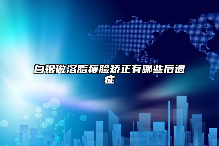 白银做溶脂瘦脸矫正有哪些后遗症