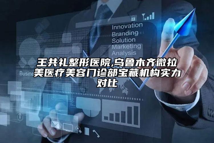 王共礼整形医院,乌鲁木齐微拉美医疗美容门诊部宝藏机构实力对比