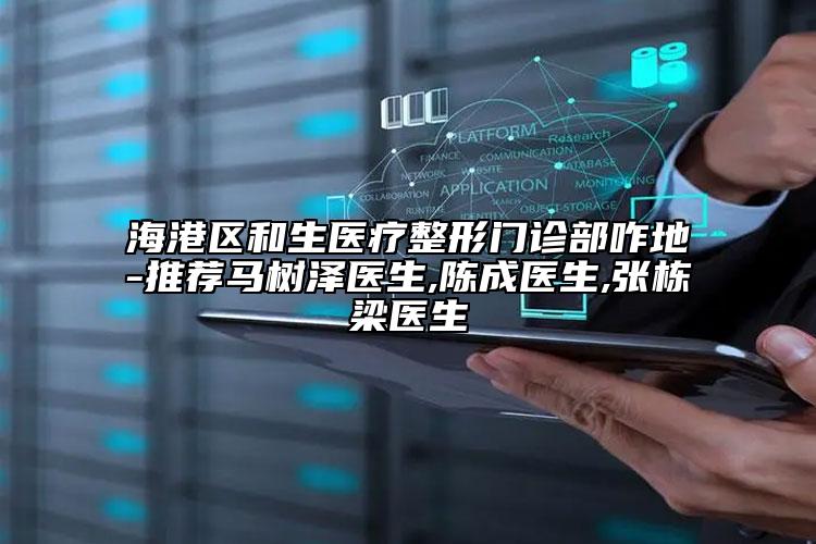 海港区和生医疗整形门诊部咋地-推荐马树泽医生,陈成医生,张栋梁医生