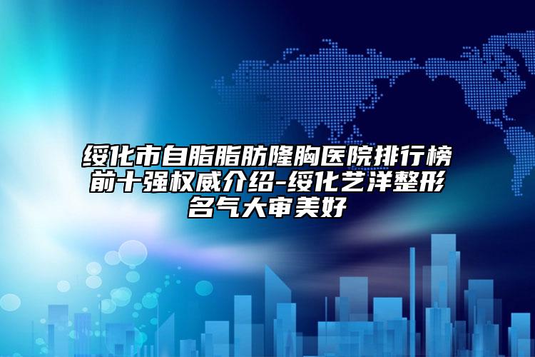 绥化市自脂脂肪隆胸医院排行榜前十强权威介绍-绥化艺洋整形名气大审美好