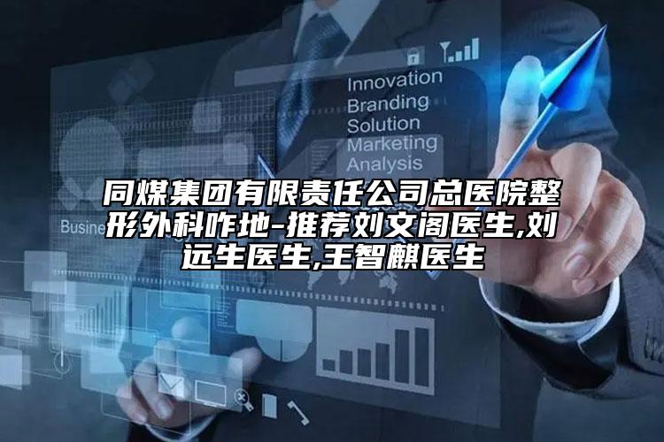 同煤集团有限责任公司总医院整形外科咋地-推荐刘文阁医生,刘远生医生,王智麒医生