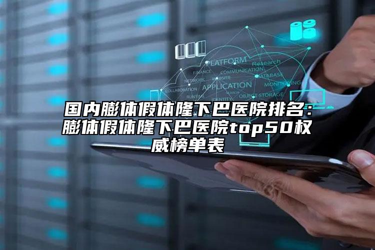 国内膨体假体隆下巴医院排名：膨体假体隆下巴医院top50权威榜单表