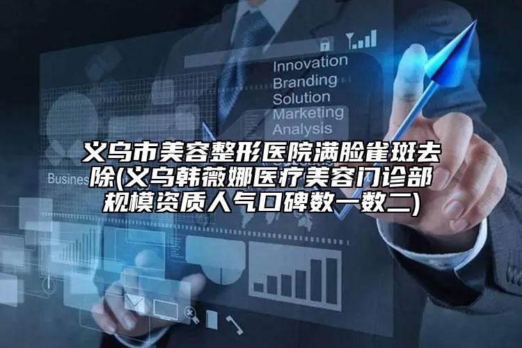 义乌市美容整形医院满脸雀斑去除(义乌韩薇娜医疗美容门诊部规模资质人气口碑数一数二)