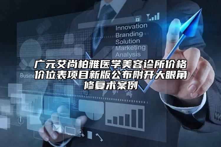 广元艾尚柏雅医学美容诊所价格价位表项目新版公布附开大眼角修复术案例