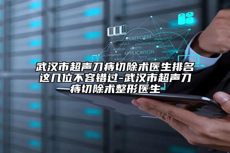 武汉市超声刀痔切除术医生排名这几位不容错过-武汉市超声刀痔切除术整形医生