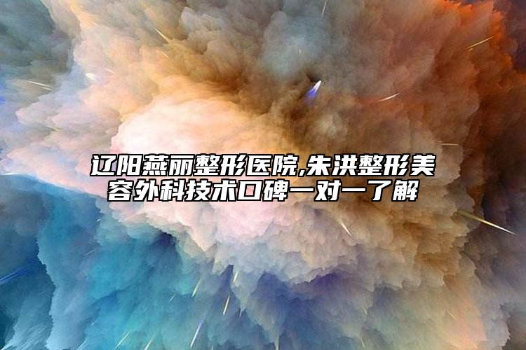 辽阳燕丽整形医院,朱洪整形美容外科技术口碑一对一了解