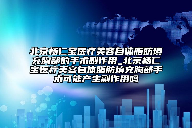 北京杨仁宝医疗美容自体脂肪填充胸部的手术副作用_北京杨仁宝医疗美容自体脂肪填充胸部手术可能产生副作用吗