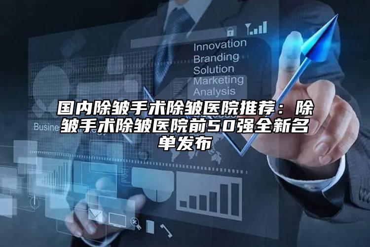 国内除皱手术除皱医院推荐：除皱手术除皱医院前50强全新名单发布