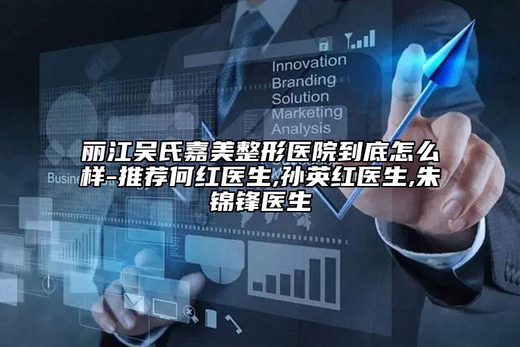 丽江吴氏嘉美整形医院到底怎么样-推荐何红医生,孙英红医生,朱锦锋医生