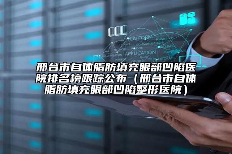 邢台市自体脂肪填充眼部凹陷医院排名榜跟踪公布（邢台市自体脂肪填充眼部凹陷整形医院）