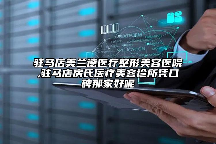 驻马店美兰德医疗整形美容医院,驻马店房氏医疗美容诊所凭口碑那家好呢