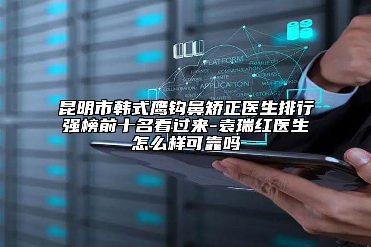 昆明市韩式鹰钩鼻矫正医生排行强榜前十名看过来-袁瑞红医生怎么样可靠吗