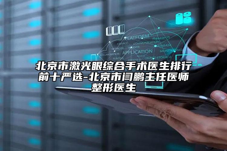 北京市激光眼综合手术医生排行前十严选-北京市闫鹏主任医师整形医生