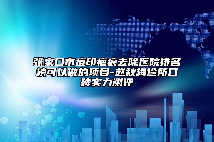 张家口市痘印疤痕去除医院排名榜可以做的项目-赵秋梅诊所口碑实力测评