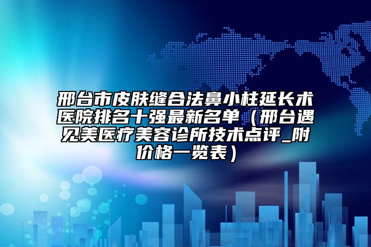 邢台市皮肤缝合法鼻小柱延长术医院排名十强最新名单（邢台遇见美医疗美容诊所技术点评_附价格一览表）