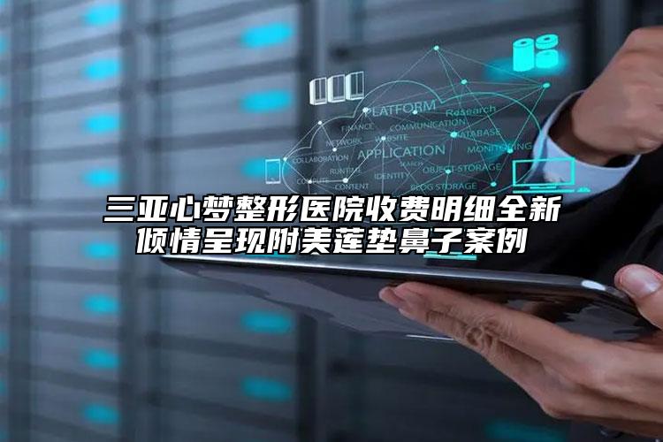 三亚心梦整形医院收费明细全新倾情呈现附美莲垫鼻子案例