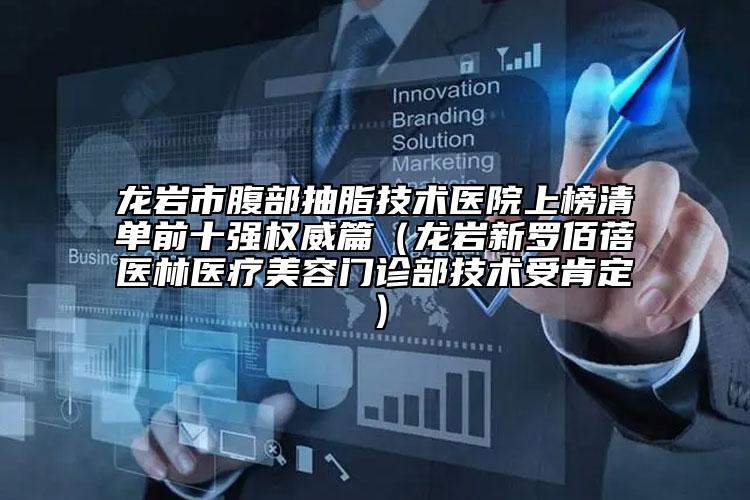龙岩市腹部抽脂技术医院上榜清单前十强权威篇（龙岩新罗佰蓓医林医疗美容门诊部技术受肯定）
