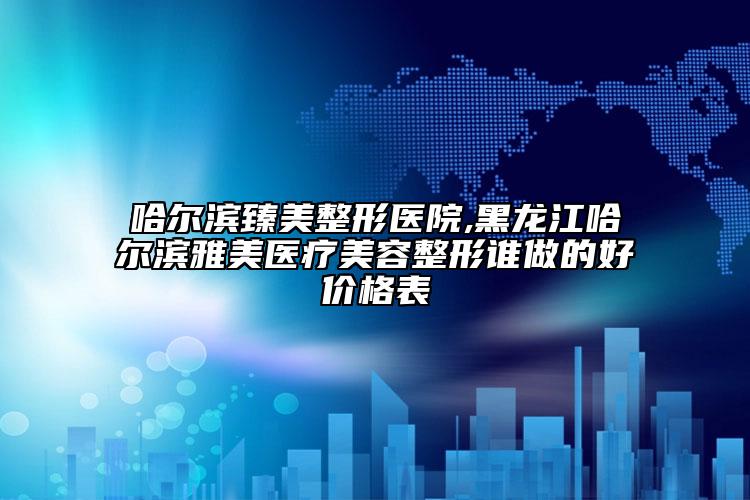 哈尔滨臻美整形医院,黑龙江哈尔滨雅美医疗美容整形谁做的好价格表