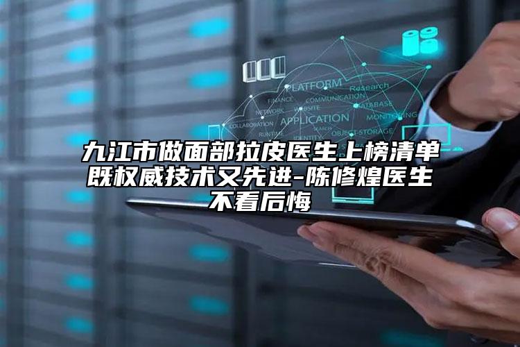 九江市做面部拉皮医生上榜清单既权威技术又先进-陈修煌医生不看后悔