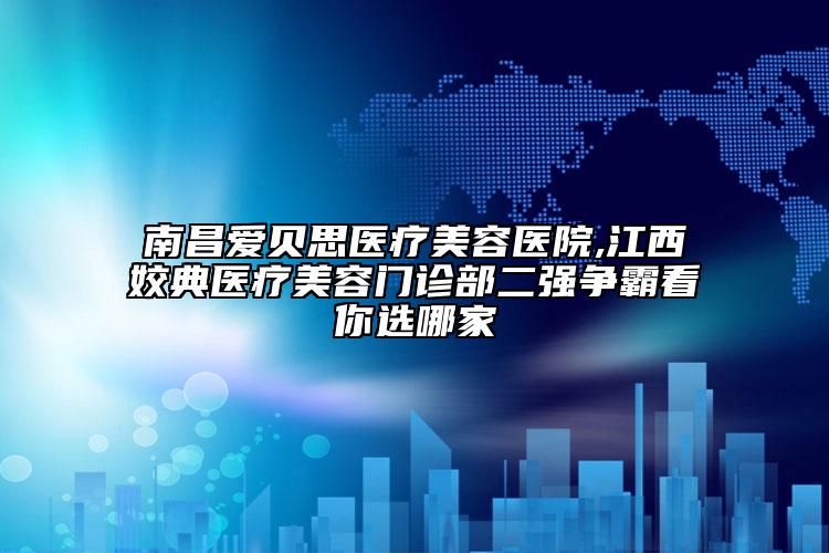南昌爱贝思医疗美容医院,江西姣典医疗美容门诊部二强争霸看你选哪家