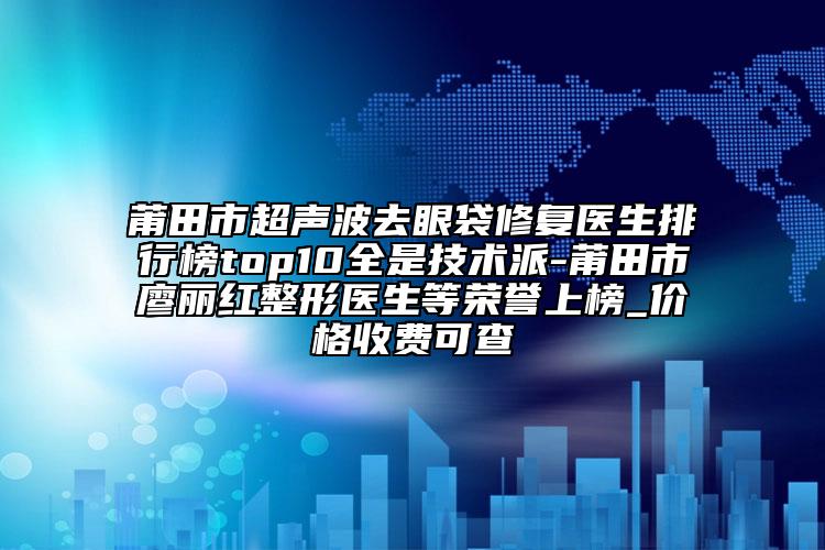 莆田市超声波去眼袋修复医生排行榜top10全是技术派-莆田市廖丽红整形医生等荣誉上榜_价格收费可查